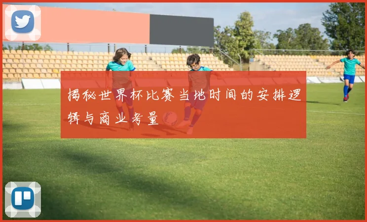 揭秘世界杯比赛当地时间的安排逻辑与商业考量