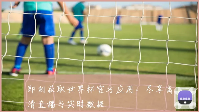 即刻获取世界杯官方应用，尽享高清直播与实时数据
