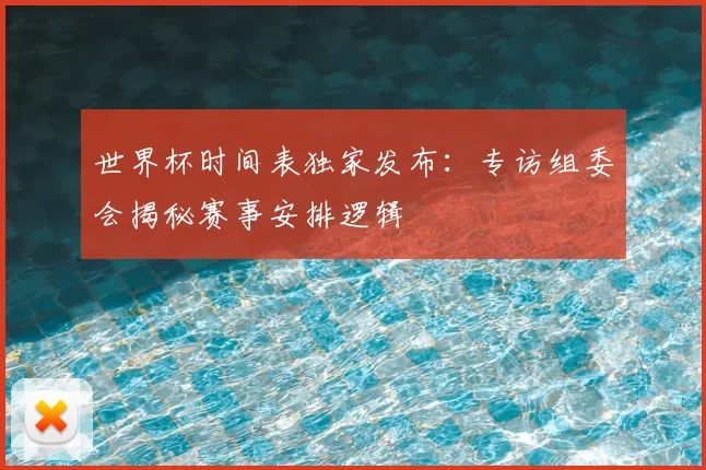 世界杯时间表独家发布:专访组委会揭秘赛事安排逻辑