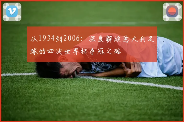 从1934到2006:深度解读意大利足球的四次世界杯夺冠之路