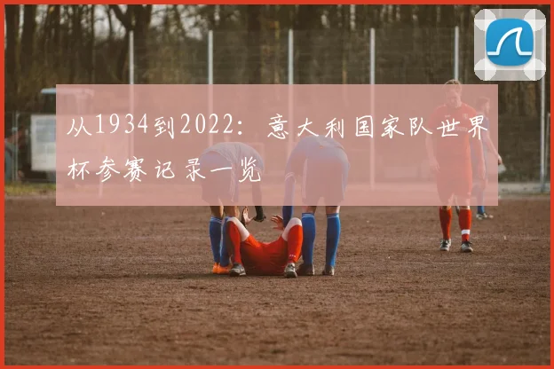 从1934到2022:意大利国家队世界杯参赛记录一览