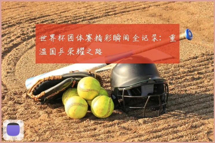 世界杯团体赛精彩瞬间全记录：重温国乒荣耀之路