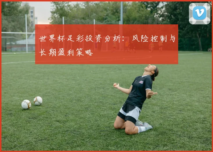世界杯足彩投资分析:风险控制与长期盈利策略