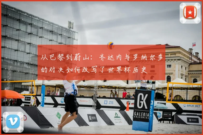 从巴黎到蔚山：齐达内与罗纳尔多的对决如何改写了世界杯历史