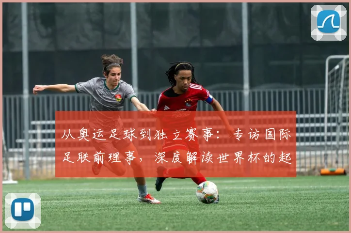 从奥运足球到独立赛事：专访国际足联前理事，深度解读世界杯的起源之路