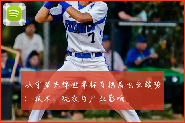 从守望先锋世界杯直播看电竞趋势：技术、观众与产业影响