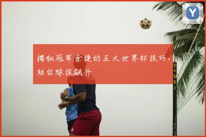 揭秘冠军余捷的五大世界杯技巧，助你球技飙升