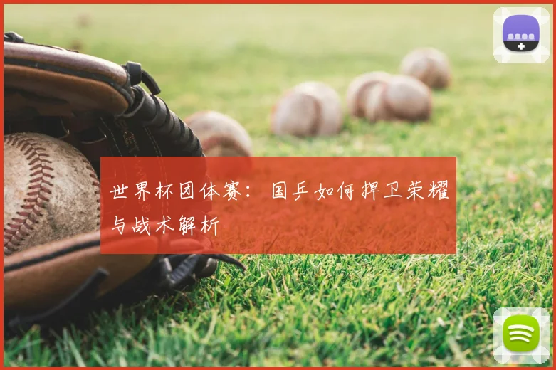 世界杯团体赛:国乒如何捍卫荣耀与战术解析