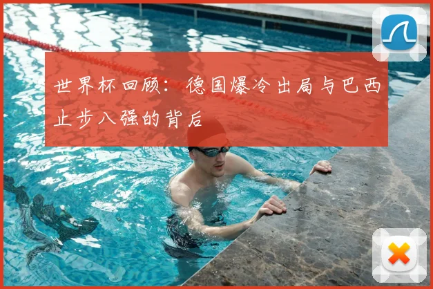 世界杯回顾:德国爆冷出局与巴西止步八强的背后