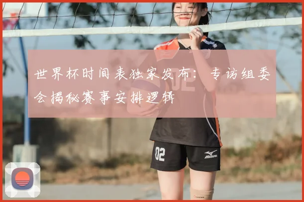 世界杯时间表独家发布:专访组委会揭秘赛事安排逻辑