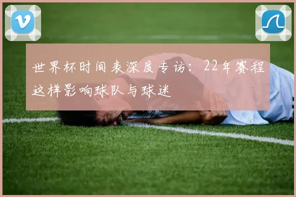 世界杯时间表深度专访:22年赛程这样影响球队与球迷