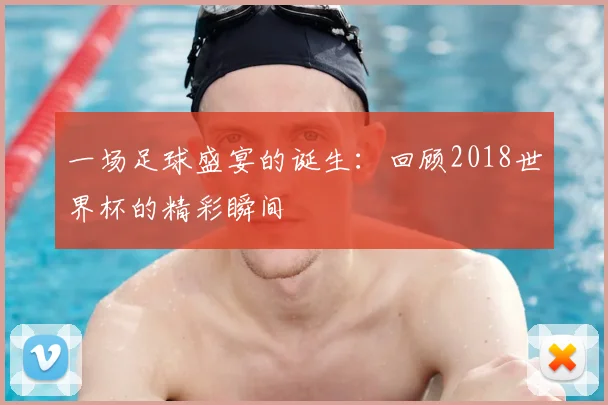 一场足球盛宴的诞生:回顾2018世界杯的精彩瞬间