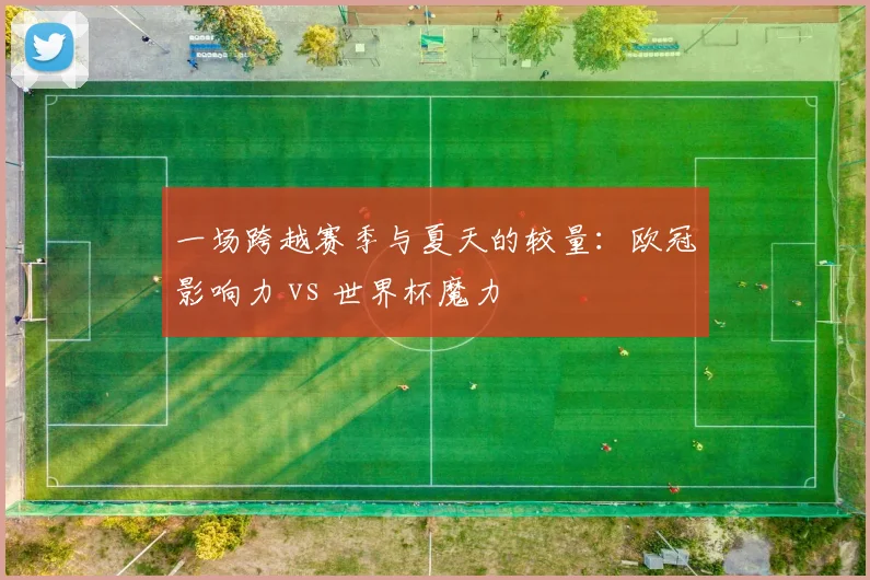 一场跨越赛季与夏天的较量:欧冠影响力 vs 世界杯魔力
