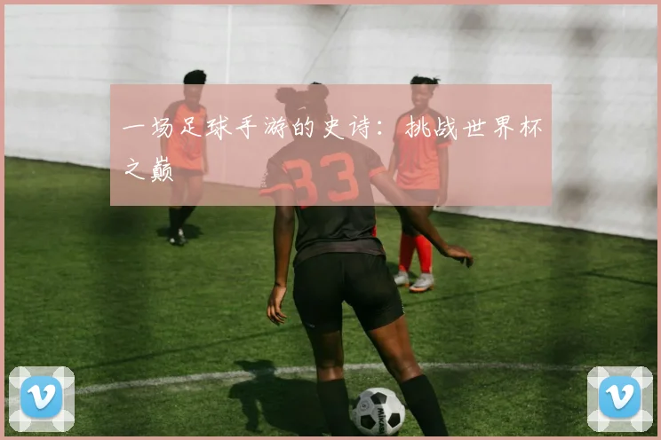 一场足球手游的史诗:挑战世界杯之巅