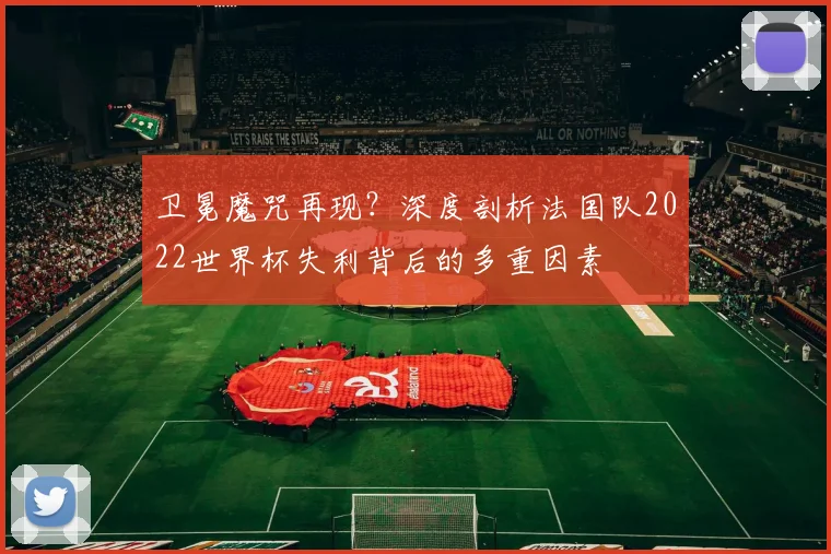 卫冕魔咒再现？深度剖析法国队2022世界杯失利背后的多重因素