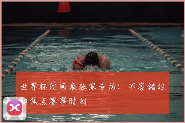 世界杯时间表独家专访：不容错过的焦点赛事时刻