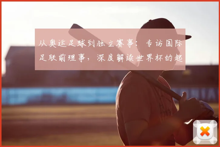 从奥运足球到独立赛事：专访国际足联前理事，深度解读世界杯的起源之路