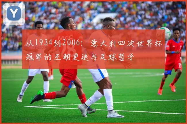 从1934到2006：意大利四次世界杯冠军的王朝更迭与足球哲学