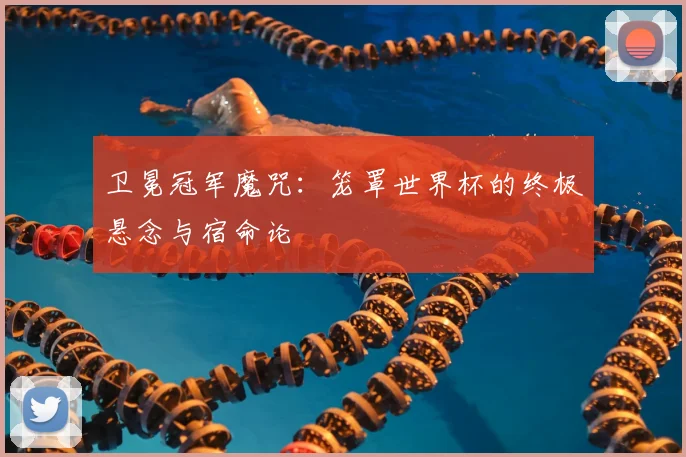 卫冕冠军魔咒：笼罩世界杯的终极悬念与宿命论