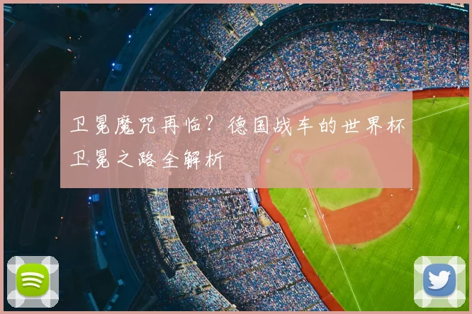 卫冕魔咒再临？德国战车的世界杯卫冕之路全解析