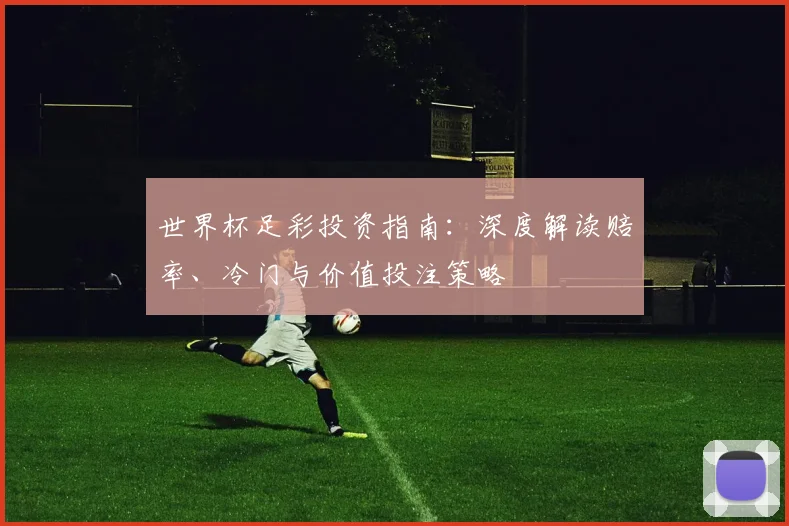 世界杯足彩投资指南：深度解读赔率、冷门与价值投注策略