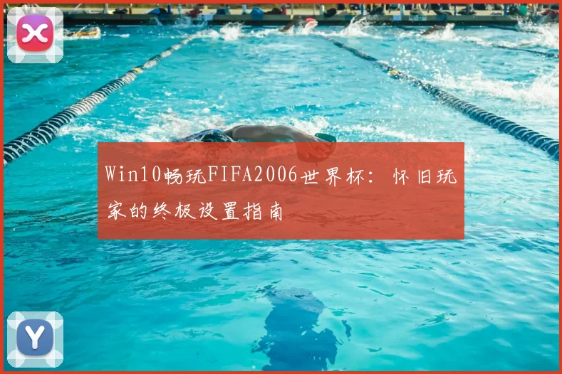 Win10畅玩FIFA2006世界杯:怀旧玩家的终极设置指南
