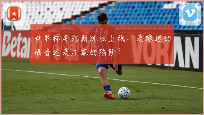 世界杯足彩新玩法上线,是球迷的福音还是庄家的陷阱?