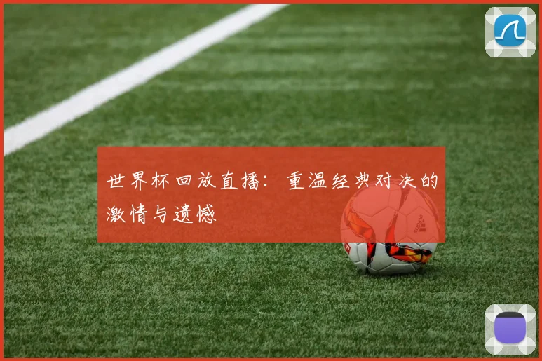 世界杯回放直播:重温经典对决的激情与遗憾