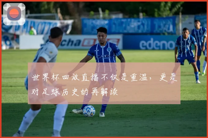 世界杯回放直播不仅是重温，更是对足球历史的再解读