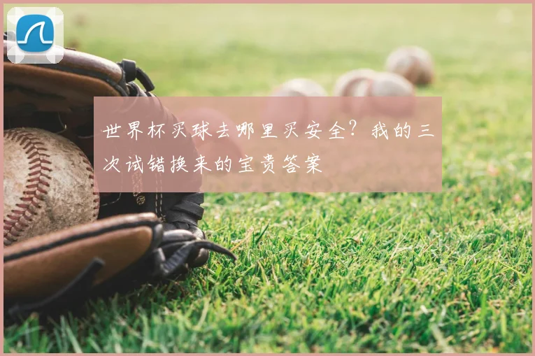 世界杯买球去哪里买安全?我的三次试错换来的宝贵答案