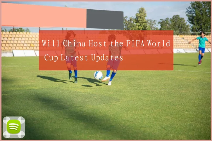 Will China Host the FIFA World Cup Latest Updates