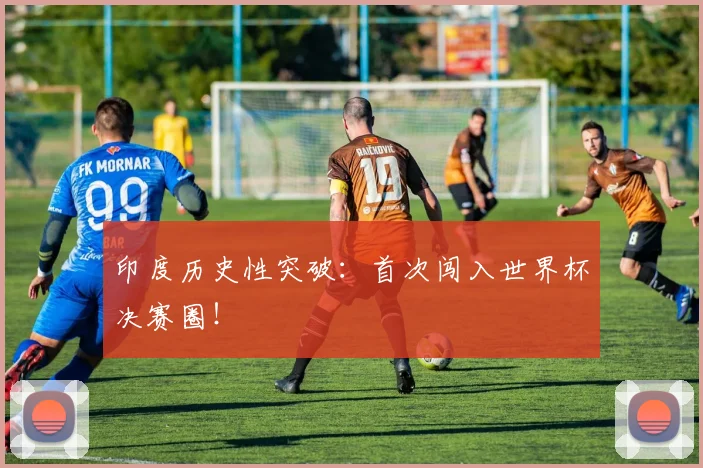 印度历史性突破：首次闯入世界杯决赛圈！