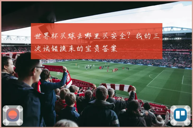 世界杯买球去哪里买安全?我的三次试错换来的宝贵答案