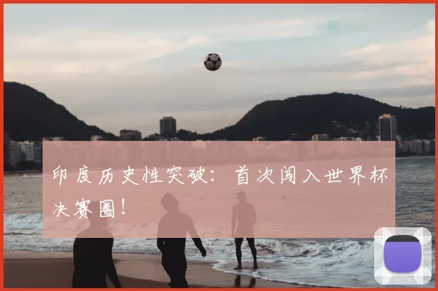 印度历史性突破：首次闯入世界杯决赛圈！